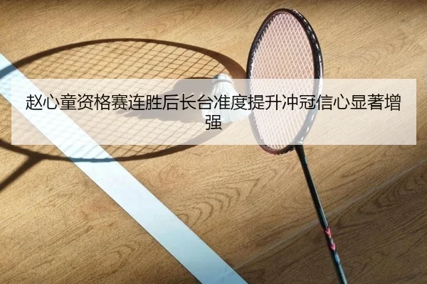 赵心童资格赛连胜后长台准度提升冲冠信心显著增强